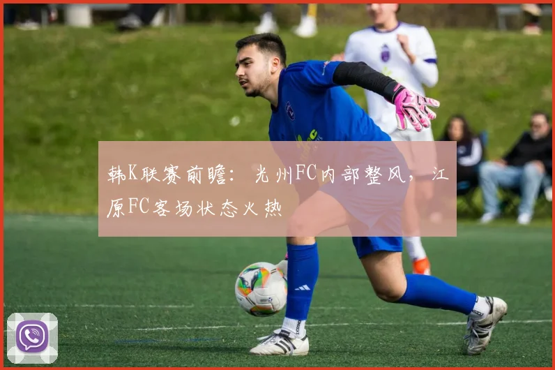 韩K联赛前瞻：光州FC内部整风，江原FC客场状态火热