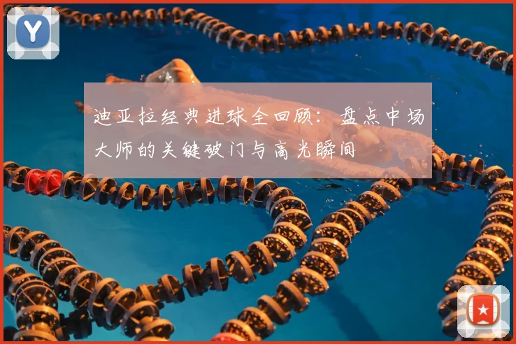 迪亚拉经典进球全回顾：盘点中场大师的关键破门与高光瞬间