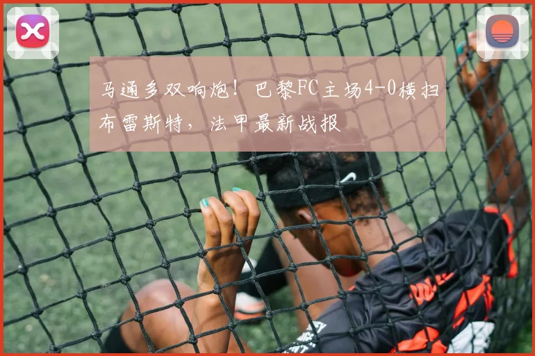 马通多双响炮！巴黎FC主场4-0横扫布雷斯特，法甲最新战报