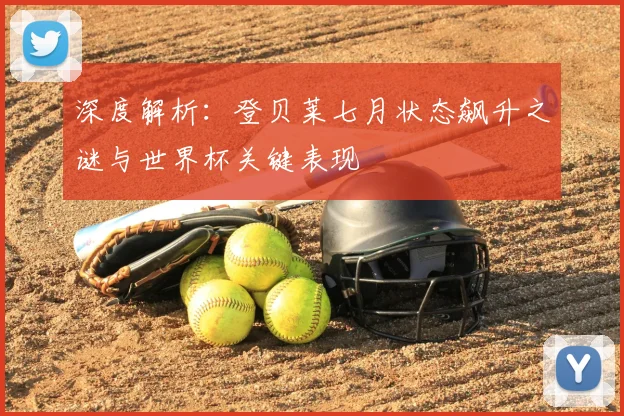 深度解析：登贝莱七月状态飙升之谜与世界杯关键表现