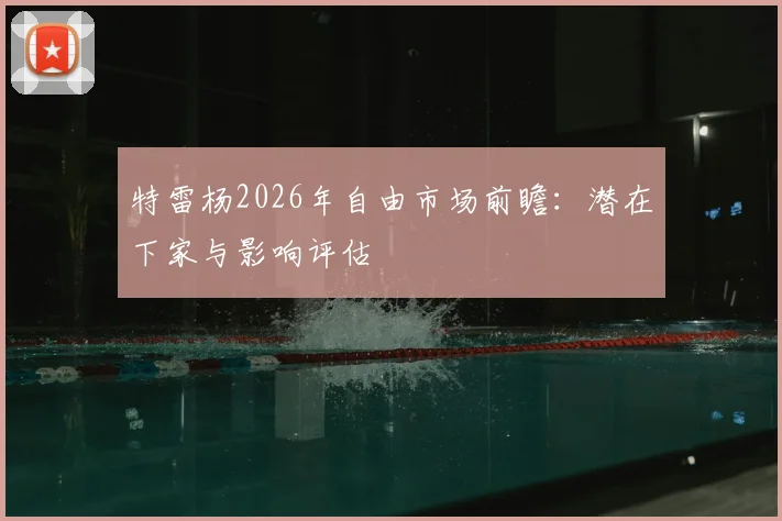 特雷杨2026年自由市场前瞻：潜在下家与影响评估