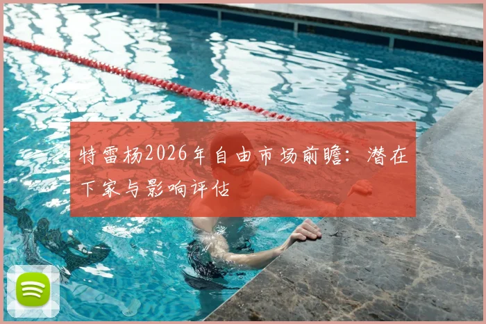 特雷杨2026年自由市场前瞻：潜在下家与影响评估