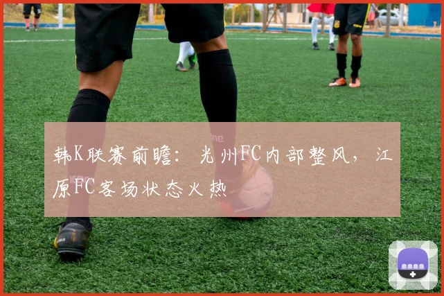 韩K联赛前瞻：光州FC内部整风，江原FC客场状态火热