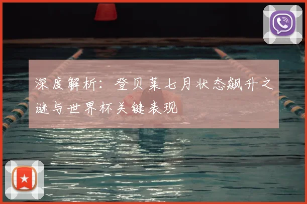 深度解析：登贝莱七月状态飙升之谜与世界杯关键表现