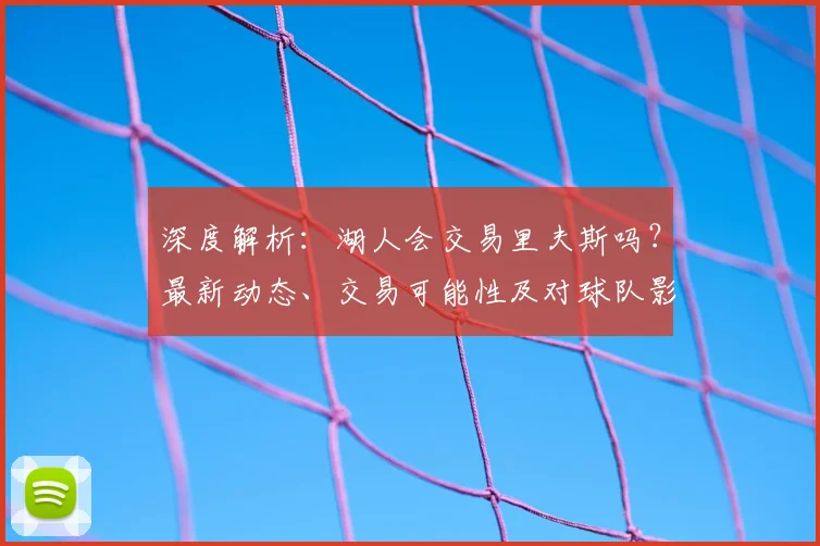 深度解析：湖人会交易里夫斯吗？最新动态、交易可能性及对球队影响全解读