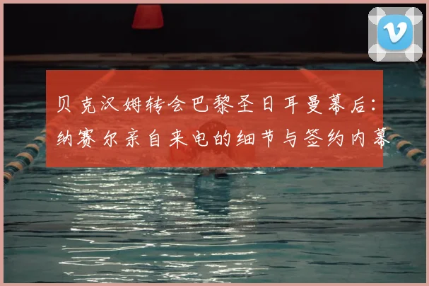 贝克汉姆转会巴黎圣日耳曼幕后：纳赛尔亲自来电的细节与签约内幕全解析