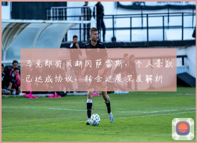 马竞即将买断冈萨雷斯，个人条款已达成协议，转会进展深度解析