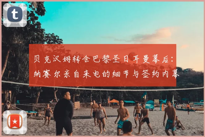 贝克汉姆转会巴黎圣日耳曼幕后：纳赛尔亲自来电的细节与签约内幕全解析